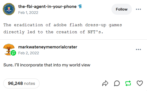 A tumblr post by "the-fbi-agent-in-your-phone": "The eradication of adobe flash dress-up games directly led to the creation of NFT's." The post is in a monospace font. It has a reblog by "markwateneymemorialcrater" saying: "Sure. I'll incorporate that into my world view". The post has 96,248 notes.