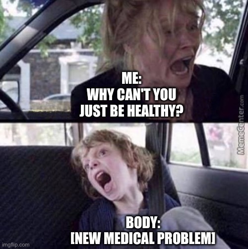 "Why can't you just be normal" meme format

Top text: "Me: Why can't you just be healthy?"

Bottom text: [new medical problem]